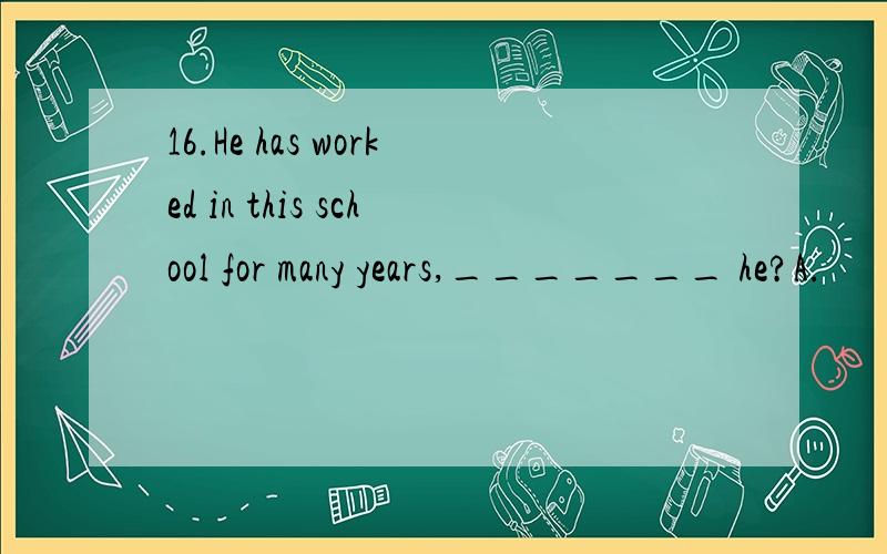 16.He has worked in this school for many years,_______ he?A.