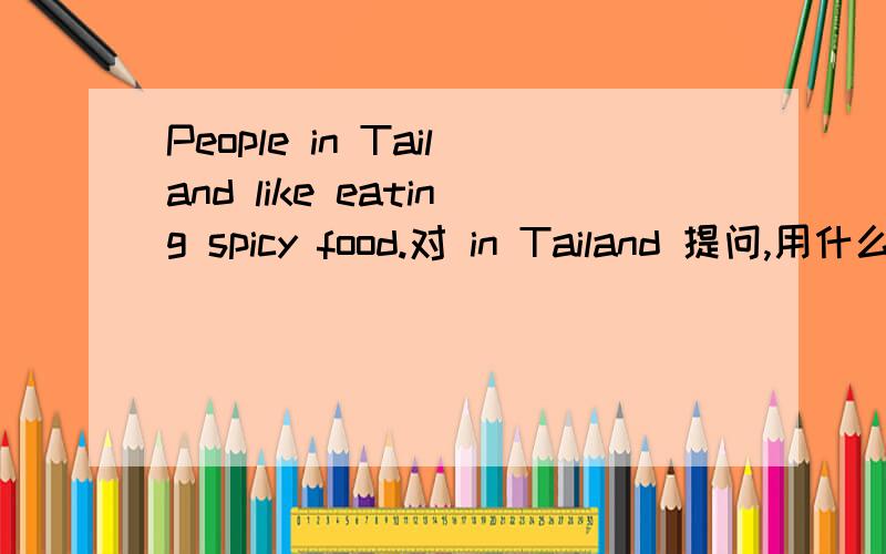 People in Tailand like eating spicy food.对 in Tailand 提问,用什么