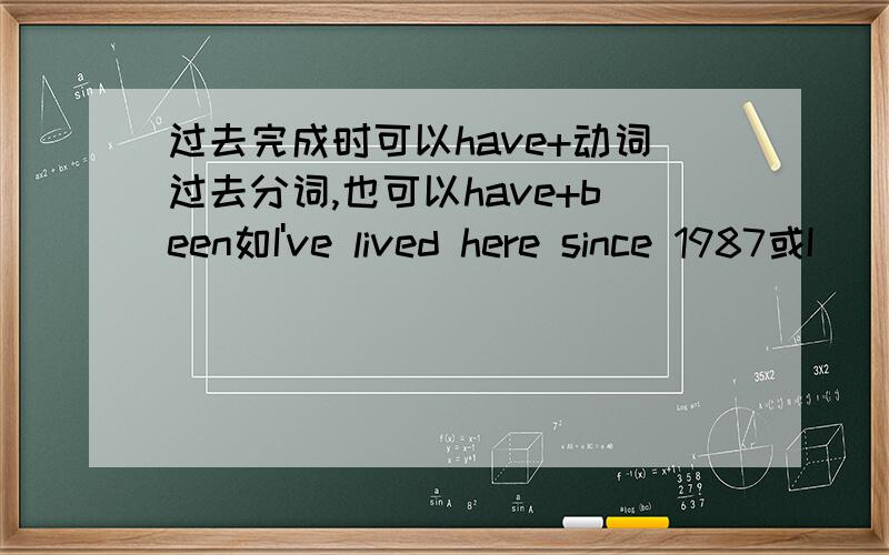 过去完成时可以have+动词过去分词,也可以have+been如I've lived here since 1987或I