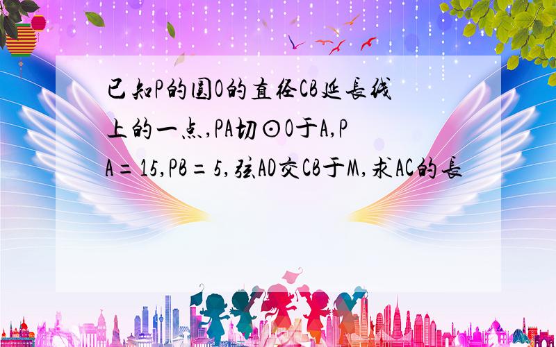 已知P的圆O的直径CB延长线上的一点,PA切⊙O于A,PA=15,PB=5,弦AD交CB于M,求AC的长