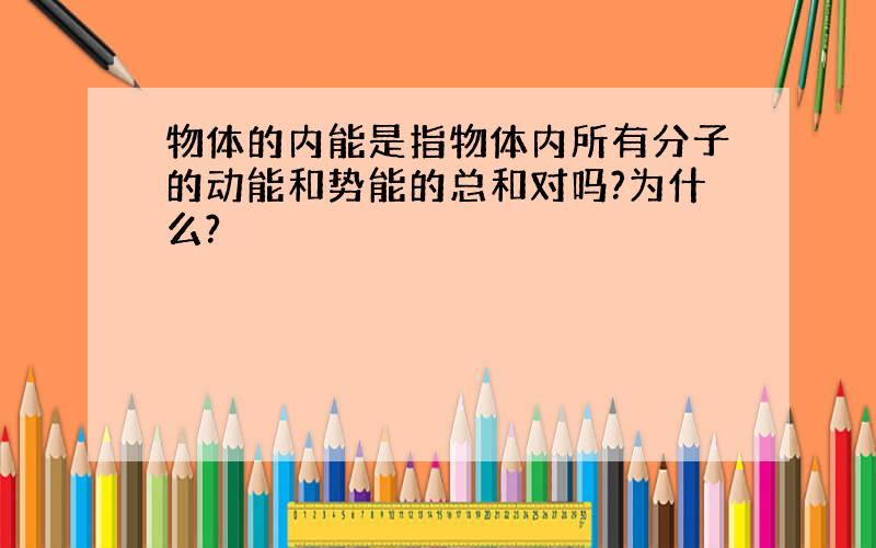 物体的内能是指物体内所有分子的动能和势能的总和对吗?为什么?