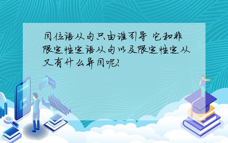 同位语从句只由谁引导 它和非限定性定语从句以及限定性定从又有什么异同呢?