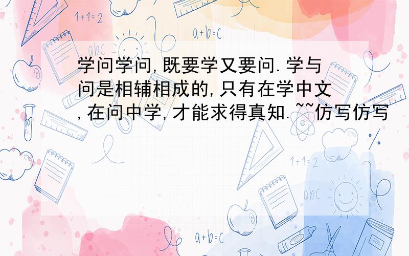 学问学问,既要学又要问.学与问是相辅相成的,只有在学中文,在问中学,才能求得真知.~~仿写仿写