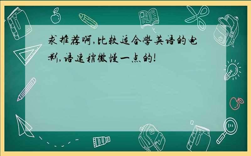 求推荐啊,比较适合学英语的电影,语速稍微慢一点的!