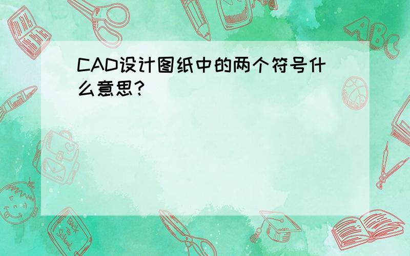 CAD设计图纸中的两个符号什么意思?