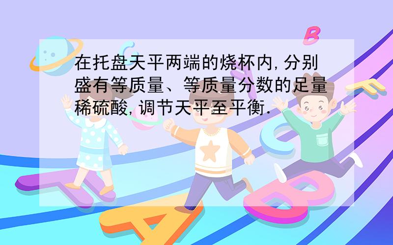 在托盘天平两端的烧杯内,分别盛有等质量、等质量分数的足量稀硫酸,调节天平至平衡．