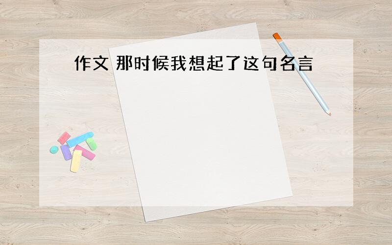 作文 那时候我想起了这句名言