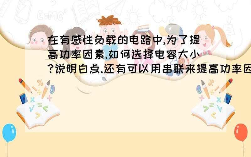 在有感性负载的电路中,为了提高功率因素,如何选择电容大小?说明白点.还有可以用串联来提高功率因 我上次提问了110v灯用