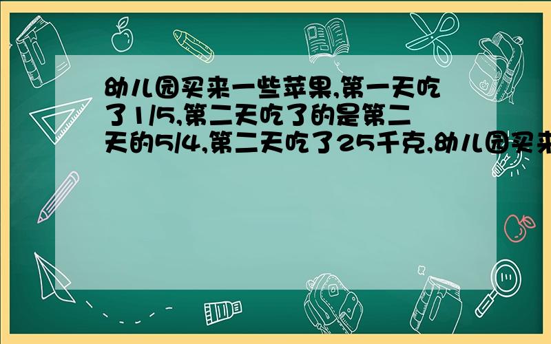 幼儿园买来一些苹果,第一天吃了1/5,第二天吃了的是第二天的5/4,第二天吃了25千克,幼儿园买来了多少千克苹