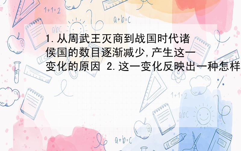 1.从周武王灭商到战国时代诸侯国的数目逐渐减少,产生这一变化的原因 2.这一变化反映出一种怎样的历史发展趋势