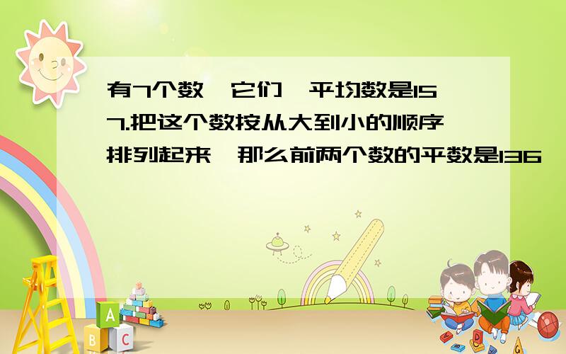 有7个数,它们一平均数是157.把这个数按从大到小的顺序排列起来,那么前两个数的平数是136,后四位的平均