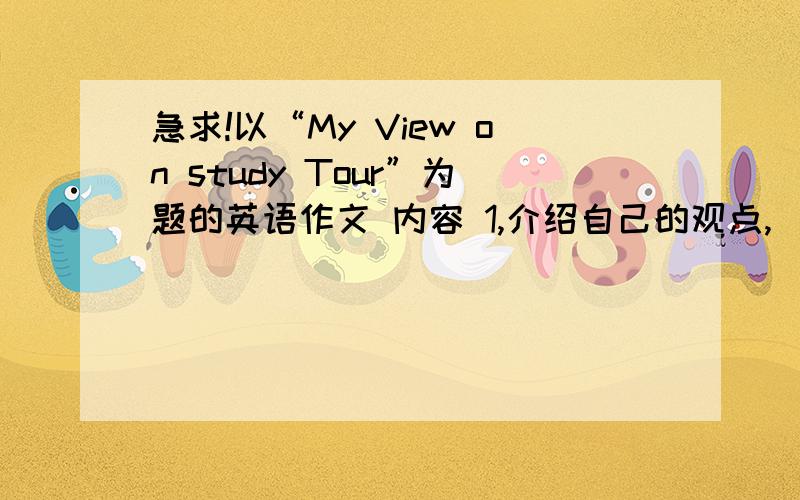 急求!以“My View on study Tour”为题的英语作文 内容 1,介绍自己的观点,