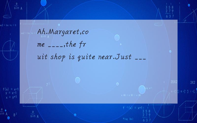 Ah.Margaret,come ____,the fruit shop is quite near.Just ___