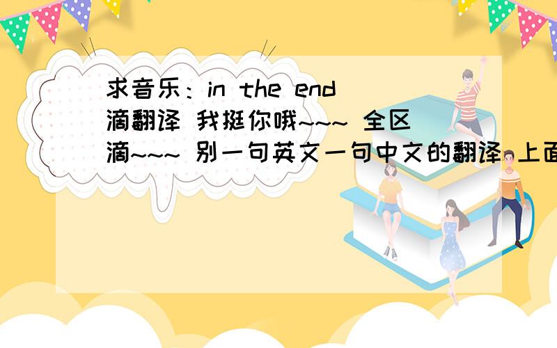 求音乐：in the end滴翻译 我挺你哦~~~ 全区滴~~~ 别一句英文一句中文的翻译 上面中文下面英文这样翻译