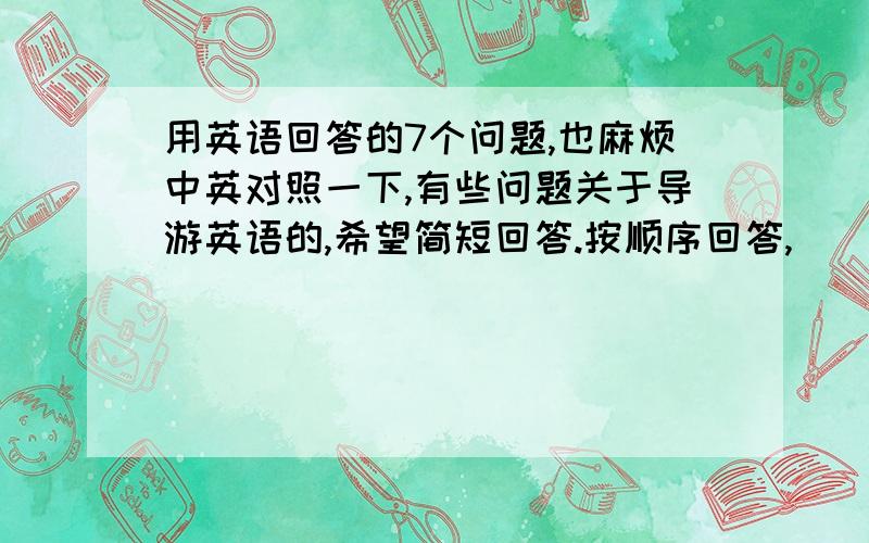 用英语回答的7个问题,也麻烦中英对照一下,有些问题关于导游英语的,希望简短回答.按顺序回答,