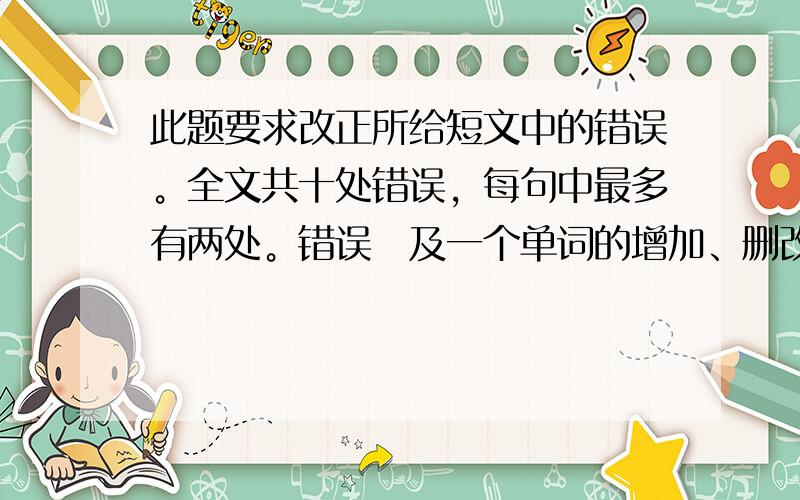 此题要求改正所给短文中的错误。全文共十处错误，每句中最多有两处。错误渉及一个单词的增加、删改或修改。