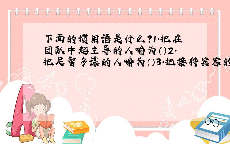 下面的惯用语是什么?1.把在团队中起主导的人喻为（）2.把足智多谋的人喻为（）3.把接待宾客的当地主人喻