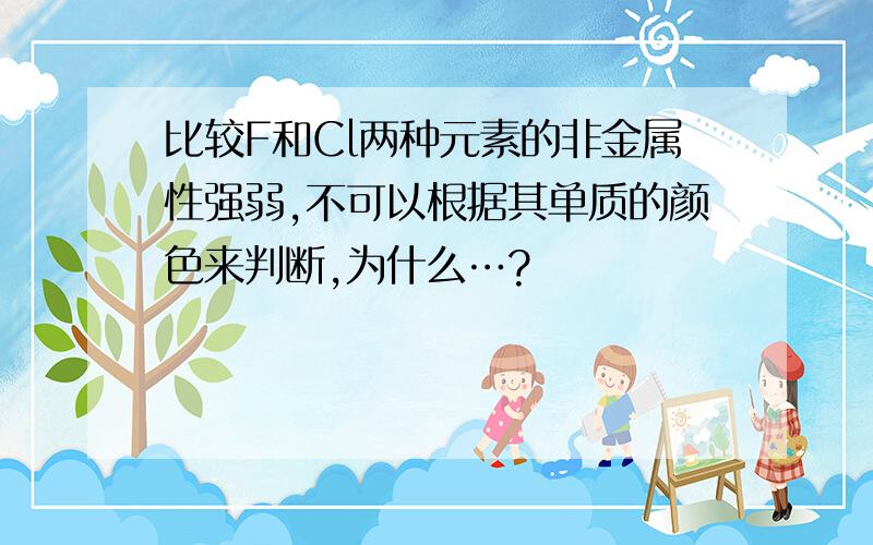 比较F和Cl两种元素的非金属性强弱,不可以根据其单质的颜色来判断,为什么…?