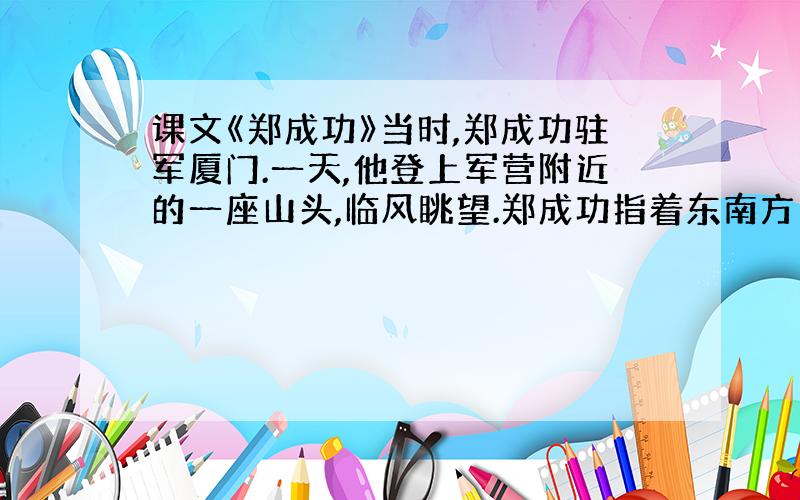 课文《郑成功》当时,郑成功驻军厦门.一天,他登上军营附近的一座山头,临风眺望.郑成功指着东南方向问卫兵：“那是什么地方?