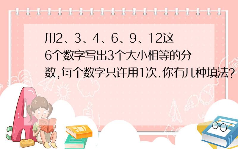 用2、3、4、6、9、12这6个数字写出3个大小相等的分数,每个数字只许用1次.你有几种填法?