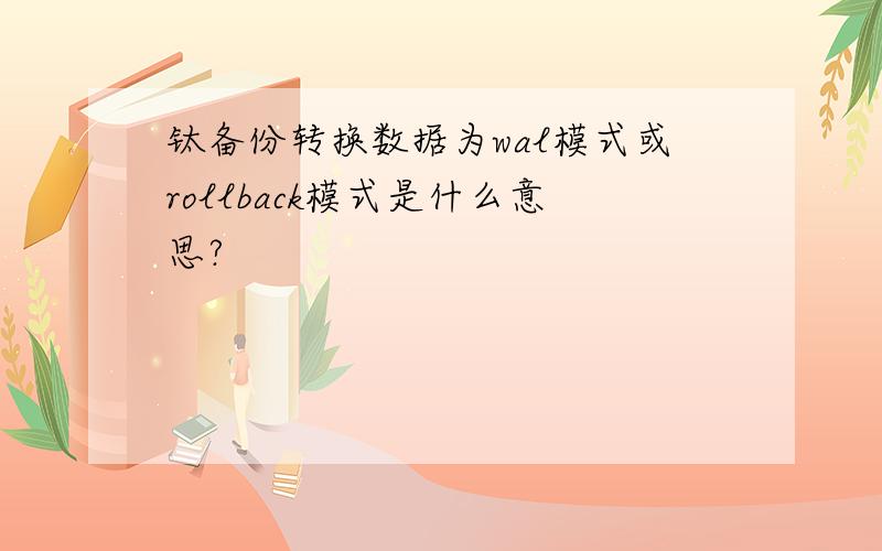 钛备份转换数据为wal模式或rollback模式是什么意思?