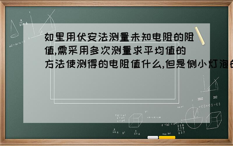 如里用伏安法测量未知电阻的阻值,需采用多次测量求平均值的方法使测得的电阻值什么,但是侧小灯泡的电阻时,不能求平均值作结果