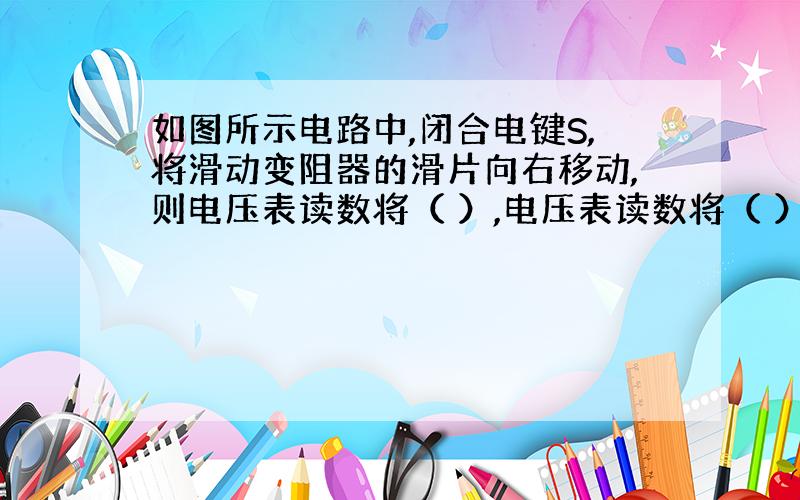 如图所示电路中,闭合电键S,将滑动变阻器的滑片向右移动,则电压表读数将（ ）,电压表读数将（ ）