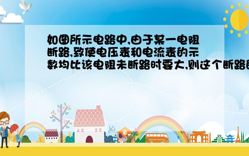 如图所示电路中,由于某一电阻断路,致使电压表和电流表的示数均比该电阻未断路时要大,则这个断路的电阻可能是：