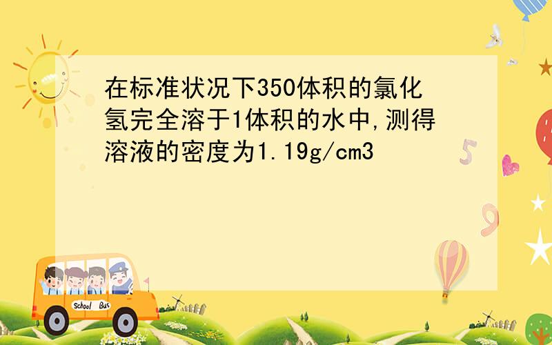 在标准状况下350体积的氯化氢完全溶于1体积的水中,测得溶液的密度为1.19g/cm3