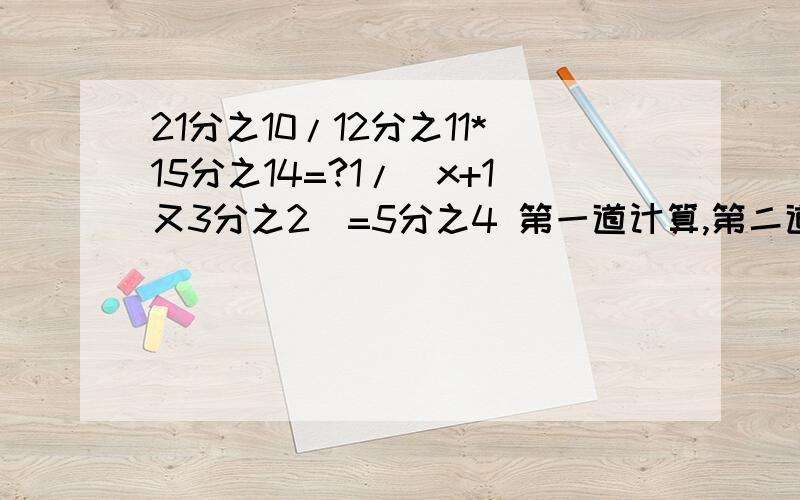 21分之10/12分之11*15分之14=?1/(x+1又3分之2）=5分之4 第一道计算,第二道解方程