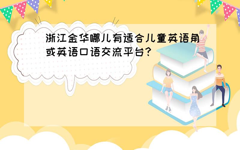 浙江金华哪儿有适合儿童英语角或英语口语交流平台?