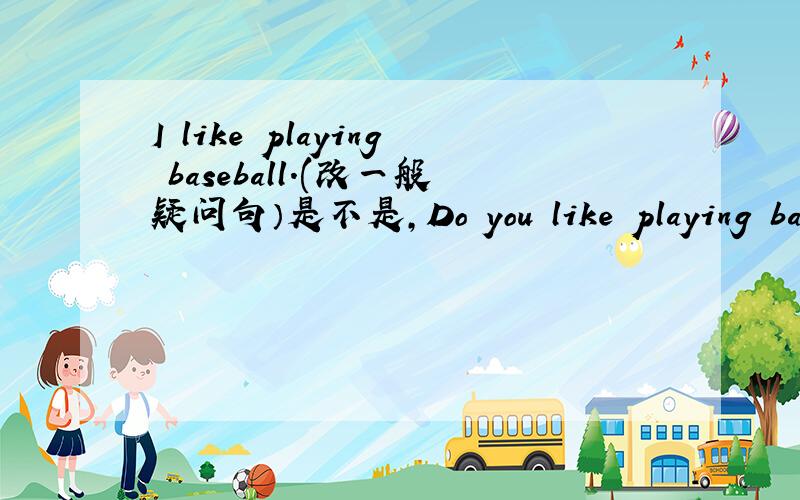 I like playing baseball.(改一般疑问句）是不是,Do you like playing base