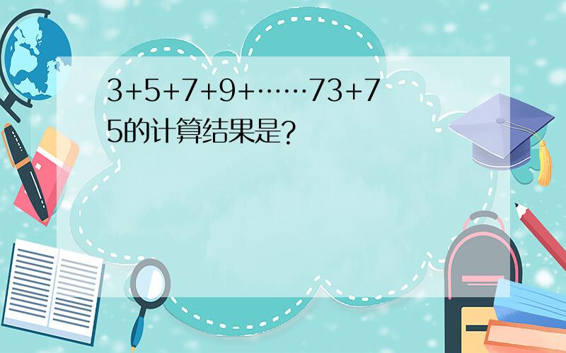 3+5+7+9+……73+75的计算结果是?