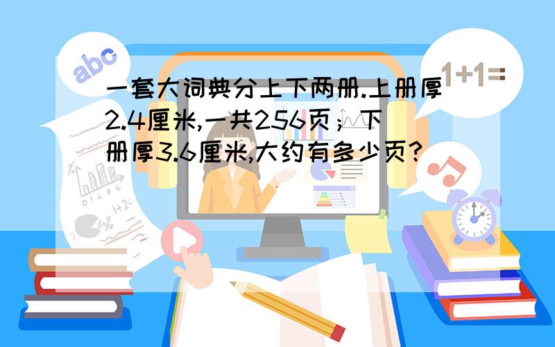 一套大词典分上下两册.上册厚2.4厘米,一共256页；下册厚3.6厘米,大约有多少页?