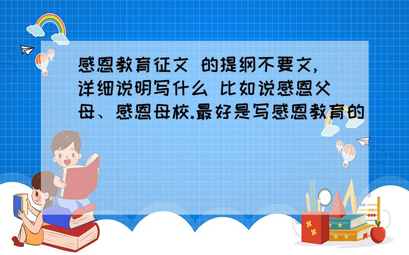 感恩教育征文 的提纲不要文,详细说明写什么 比如说感恩父母、感恩母校.最好是写感恩教育的