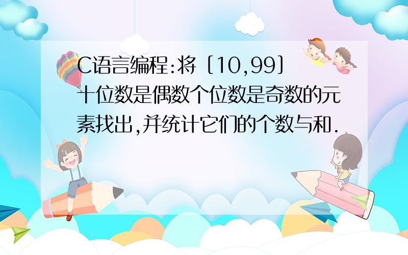 C语言编程:将［10,99］十位数是偶数个位数是奇数的元素找出,并统计它们的个数与和.