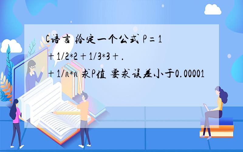 C语言 给定一个公式 P=1+1/2*2+1/3*3+.+1/n*n 求P值 要求误差小于0.00001