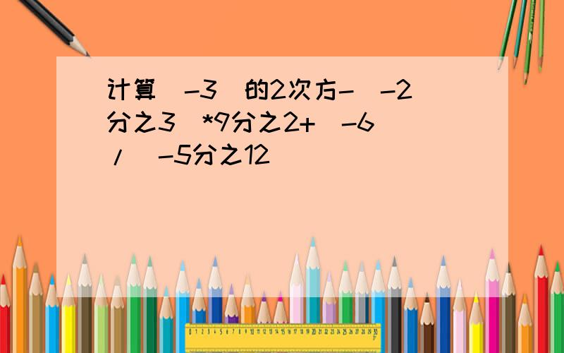 计算（-3）的2次方-（-2分之3）*9分之2+（-6）/|-5分之12|