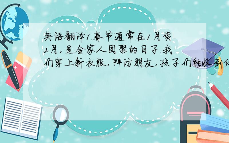 英语翻译1.春节通常在1月货2月,是全家人团聚的日子.我们穿上新衣服,拜访朋友,孩子们能收到红包,白天我们可以观看五十,