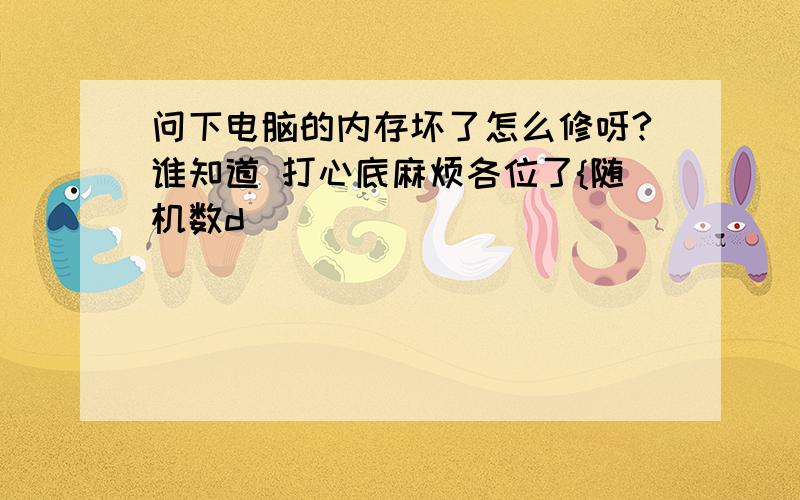 问下电脑的内存坏了怎么修呀?谁知道 打心底麻烦各位了{随机数d