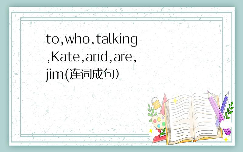 to,who,talking,Kate,and,are,jim(连词成句）