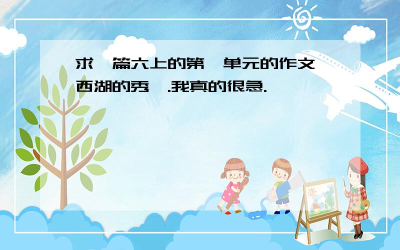 求一篇六上的第一单元的作文《西湖的秀》.我真的很急.