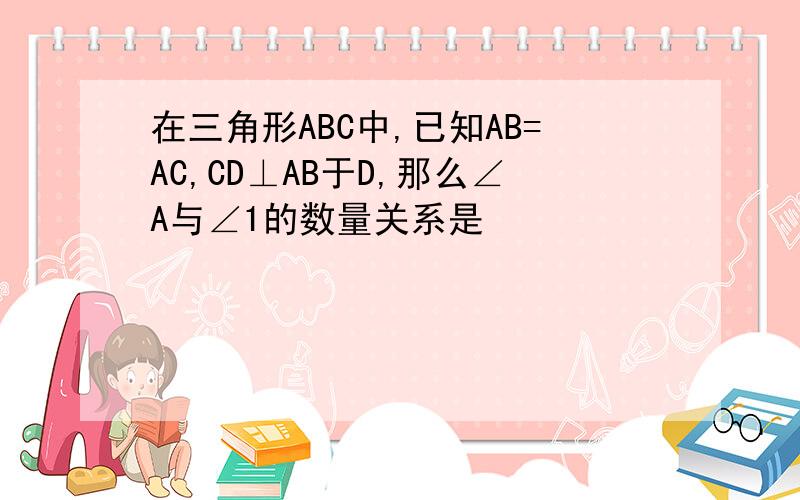 在三角形ABC中,已知AB=AC,CD⊥AB于D,那么∠A与∠1的数量关系是