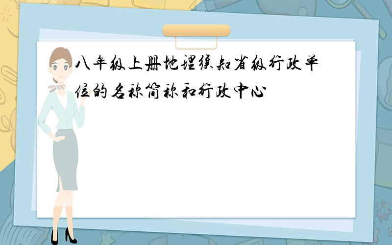 八年级上册地理须知省级行政单位的名称简称和行政中心