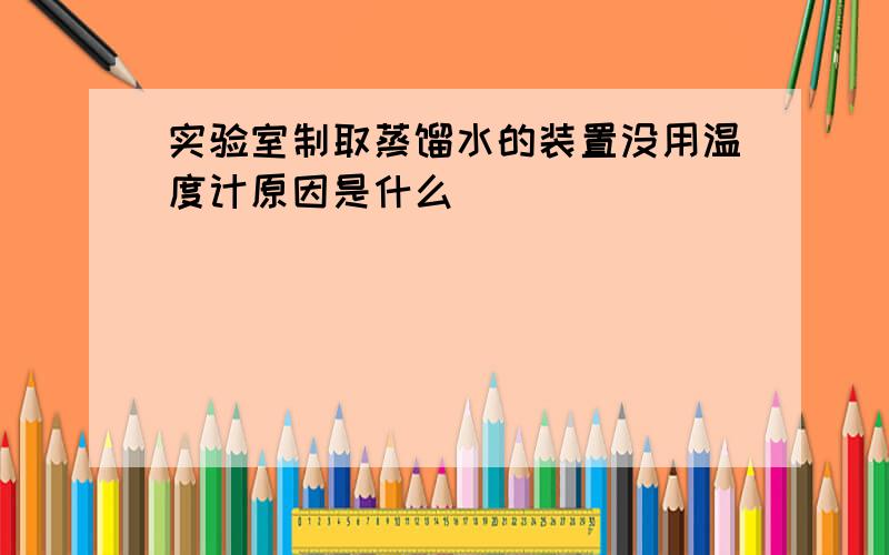 实验室制取蒸馏水的装置没用温度计原因是什么