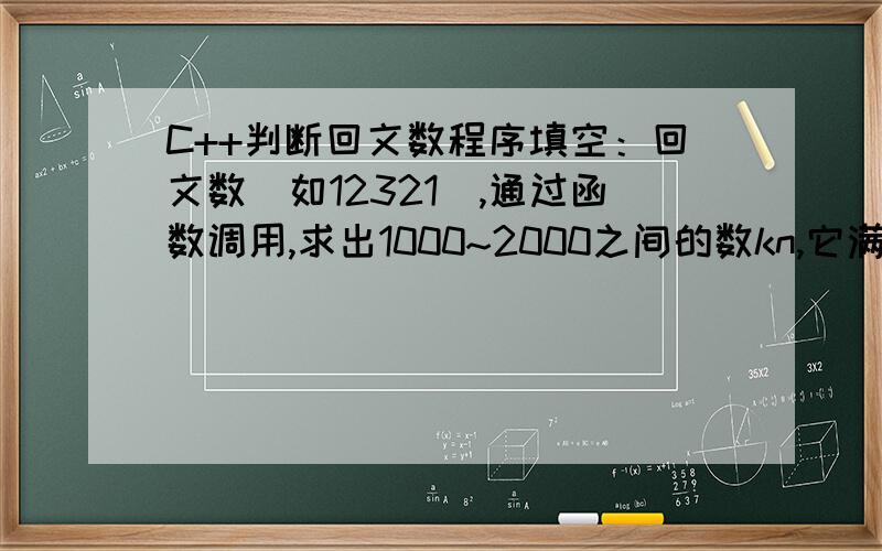 C++判断回文数程序填空：回文数（如12321）,通过函数调用,求出1000~2000之间的数kn,它满足n与n2都是回