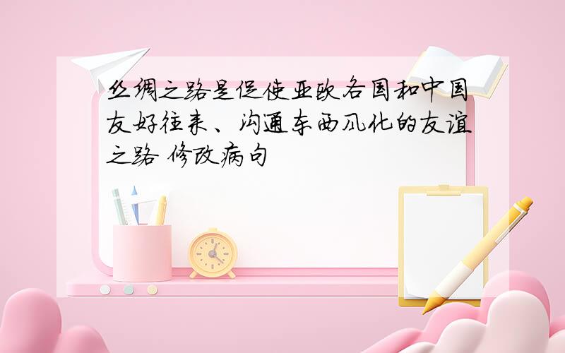 丝绸之路是促使亚欧各国和中国友好往来、沟通东西风化的友谊之路 修改病句