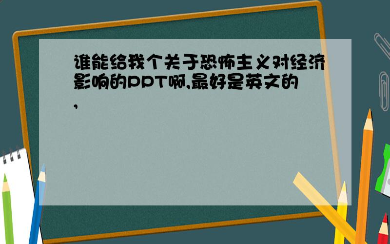 谁能给我个关于恐怖主义对经济影响的PPT啊,最好是英文的,