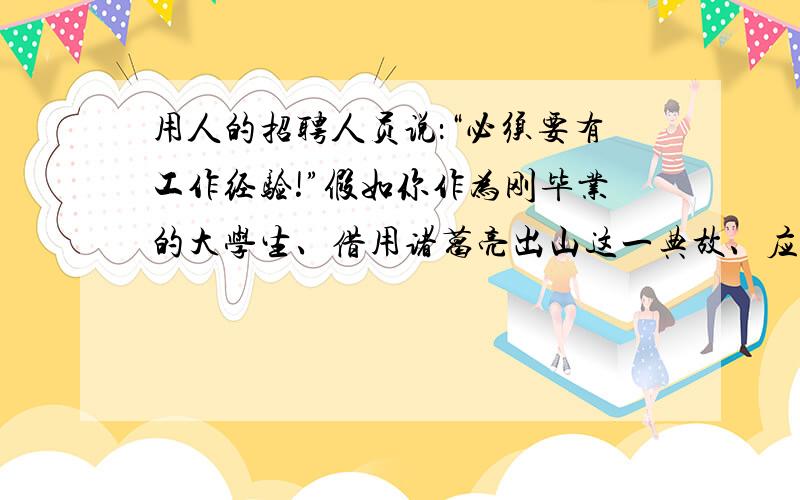 用人的招聘人员说：“必须要有工作经验!”假如你作为刚毕业的大学生、借用诸葛亮出山这一典故、应该说...