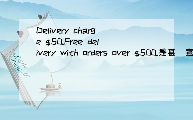 Delivery charge $50.Free delivery with orders over $500.是甚麼意